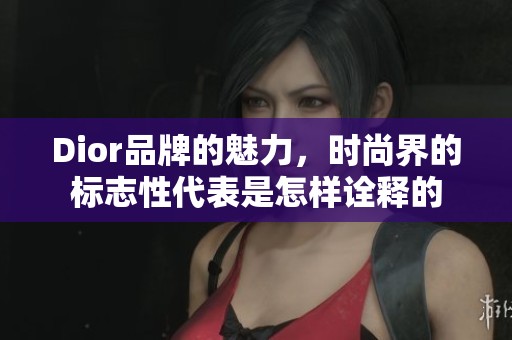 Dior品牌的魅力，时尚界的标志性代表是怎样诠释的