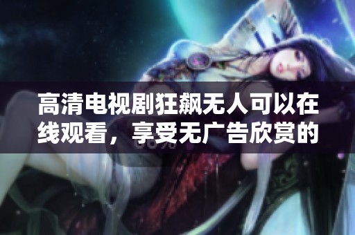 高清电视剧狂飙无人可以在线观看，享受无广告欣赏的独特体验