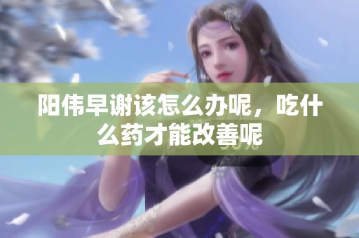 阳伟早谢该怎么办呢，吃什么药才能改善呢