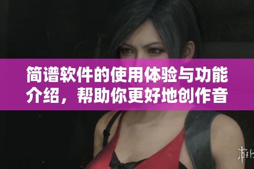 简谱软件的使用体验与功能介绍，帮助你更好地创作音乐作品