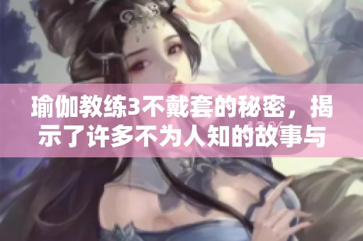 瑜伽教练3不戴套的秘密，揭示了许多不为人知的故事与挑战