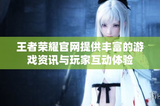王者荣耀官网提供丰富的游戏资讯与玩家互动体验