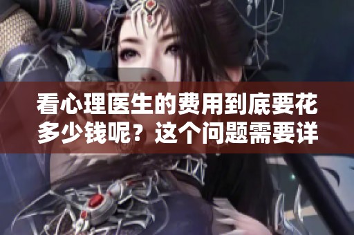 看心理医生的费用到底要花多少钱呢？这个问题需要详细了解一下。