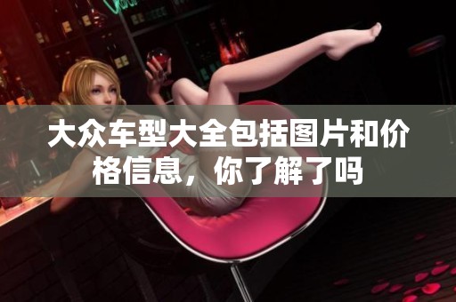 大众车型大全包括图片和价格信息，你了解了吗