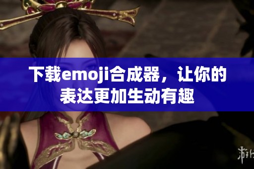 下载emoji合成器，让你的表达更加生动有趣