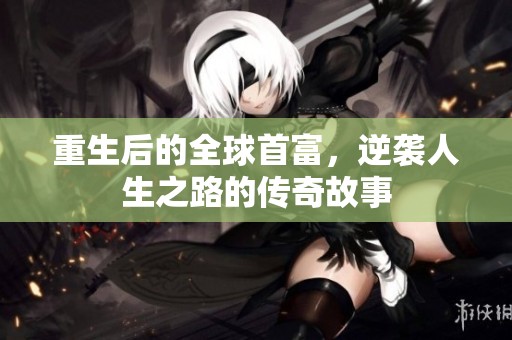 重生后的全球首富，逆袭人生之路的传奇故事