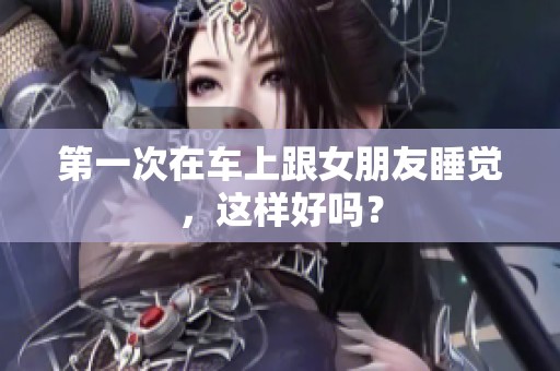 第一次在车上跟女朋友睡觉，这样好吗？