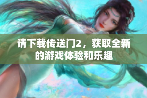 请下载传送门2，获取全新的游戏体验和乐趣
