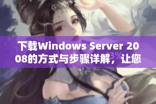 下载Windows Server 2008的方式与步骤详解，让您轻松获取并安装它