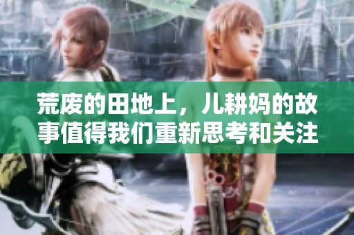 荒废的田地上，儿耕妈的故事值得我们重新思考和关注