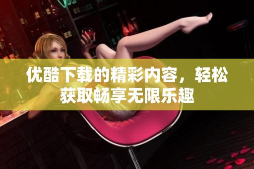 优酷下载的精彩内容，轻松获取畅享无限乐趣