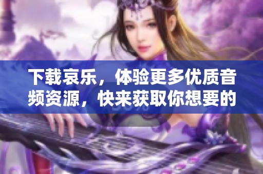 下载哀乐，体验更多优质音频资源，快来获取你想要的音乐吧