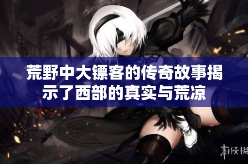 荒野中大镖客的传奇故事揭示了西部的真实与荒凉