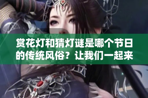 赏花灯和猜灯谜是哪个节日的传统风俗？让我们一起来探索吧！