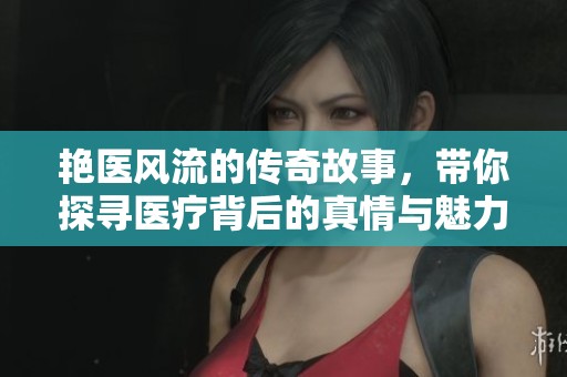 艳医风流的传奇故事，带你探寻医疗背后的真情与魅力