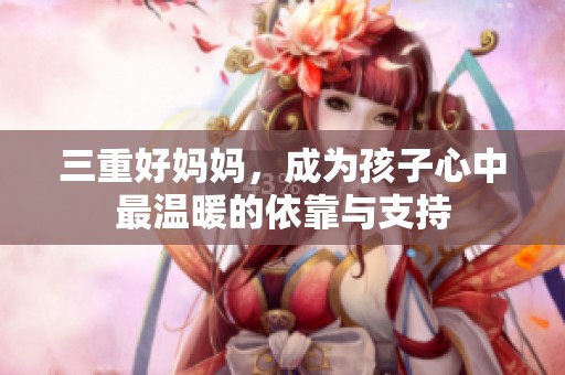 三重好妈妈，成为孩子心中最温暖的依靠与支持