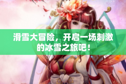 滑雪大冒险，开启一场刺激的冰雪之旅吧！