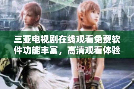 三亚电视剧在线观看免费软件功能丰富，高清观看体验让你轻松享受精彩剧情