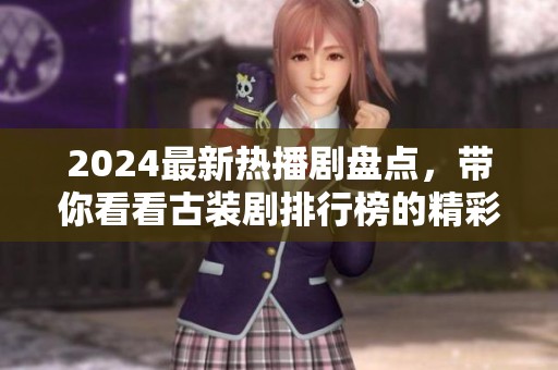 2024最新热播剧盘点，带你看看古装剧排行榜的精彩作品