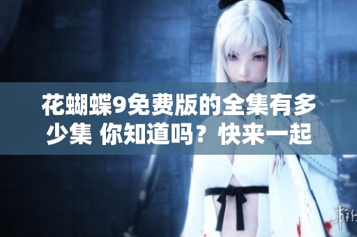 花蝴蝶9免费版的全集有多少集 你知道吗？快来一起了解吧！