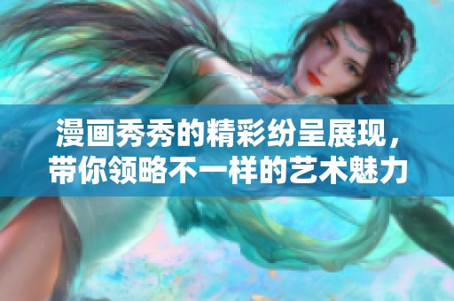 漫画秀秀的精彩纷呈展现，带你领略不一样的艺术魅力