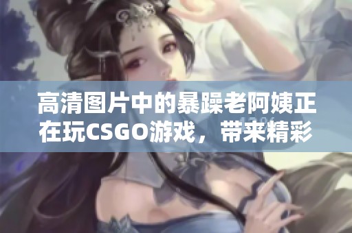 高清图片中的暴躁老阿姨正在玩CSGO游戏，带来精彩瞬间！