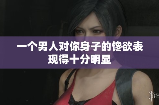 一个男人对你身子的馋欲表现得十分明显