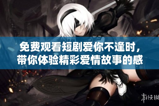 免费观看短剧爱你不逢时，带你体验精彩爱情故事的感动与遗憾
