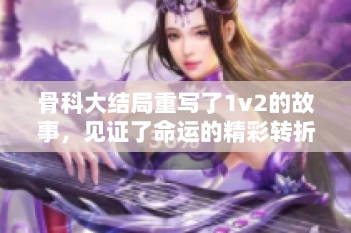 骨科大结局重写了1v2的故事，见证了命运的精彩转折