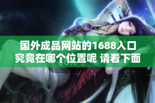 国外成品网站的1688入口究竟在哪个位置呢 请看下面的详细介绍