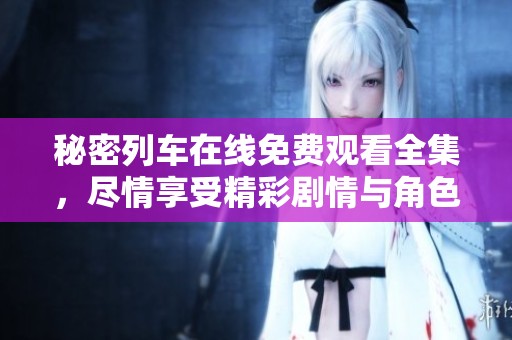 秘密列车在线免费观看全集，尽情享受精彩剧情与角色的发展！