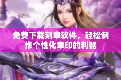 免费下载刻章软件，轻松制作个性化章印的利器