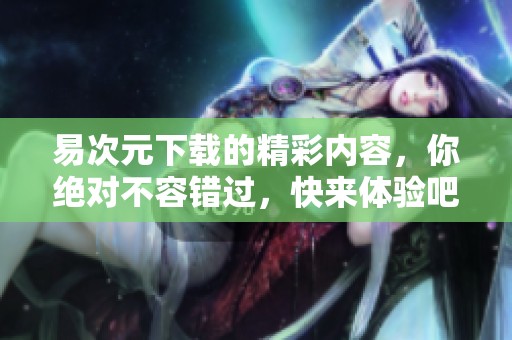 易次元下载的精彩内容，你绝对不容错过，快来体验吧！