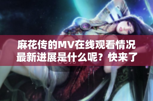 麻花传的MV在线观看情况最新进展是什么呢？快来了解一下吧！