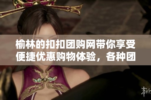 榆林的扣扣团购网带你享受便捷优惠购物体验，各种团购任你选择