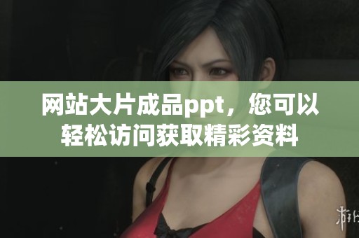 网站大片成品ppt，您可以轻松访问获取精彩资料