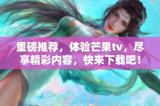 重磅推荐，体验芒果tv，尽享精彩内容，快来下载吧！
