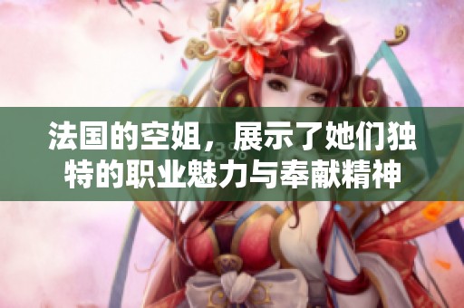 法国的空姐，展示了她们独特的职业魅力与奉献精神