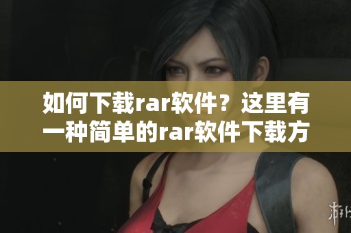 如何下载rar软件？这里有一种简单的rar软件下载方法供您参考。