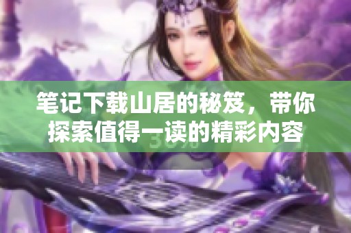 笔记下载山居的秘笈，带你探索值得一读的精彩内容