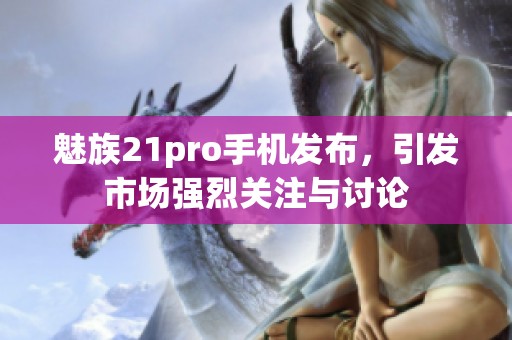 魅族21pro手机发布，引发市场强烈关注与讨论