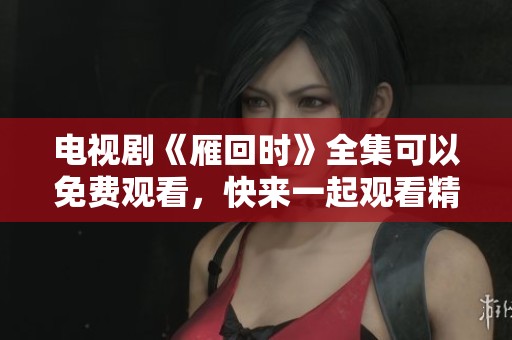 电视剧《雁回时》全集可以免费观看，快来一起观看精彩剧情吧