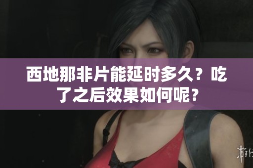 西地那非片能延时多久？吃了之后效果如何呢？