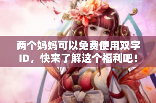 两个妈妈可以免费使用双字ID，快来了解这个福利吧！