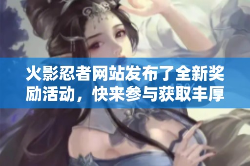 火影忍者网站发布了全新奖励活动，快来参与获取丰厚奖励吧！