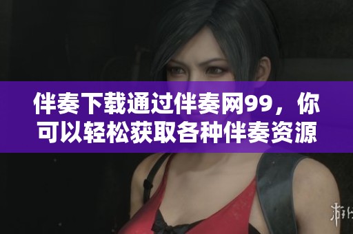 伴奏下载通过伴奏网99，你可以轻松获取各种伴奏资源