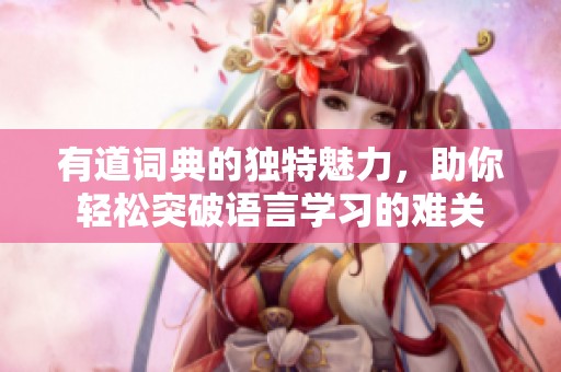 有道词典的独特魅力，助你轻松突破语言学习的难关