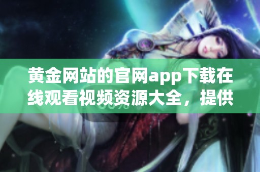 黄金网站的官网app下载在线观看视频资源大全，提供丰富精彩的视频大全选择