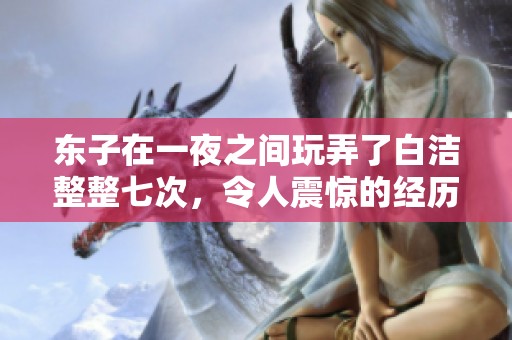 东子在一夜之间玩弄了白洁整整七次，令人震惊的经历引发热议