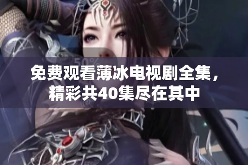 免费观看薄冰电视剧全集，精彩共40集尽在其中